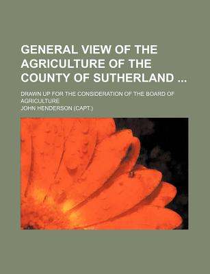 General View of the Agriculture of the County of Sutherland; Drawn Up for the Consideration of the Board of Agriculture