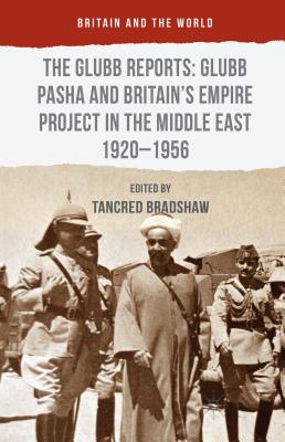 The Glubb Reports: Glubb Pasha and Britain's Empire Project in the Middle East 1920-1956 (Britain and the World)
