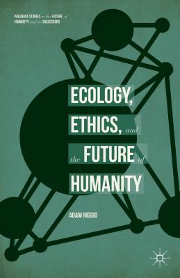 Image for Ecology, Ethics, and the Future of Humanity (Palgrave Studies in the Future of Humanity and its Successors)