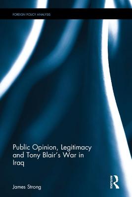 Public Opinion, Legitimacy and Tony Blair's War in Iraq (Routledge Studies in Foreign Policy Analysis)
