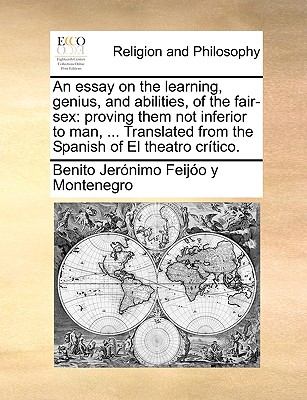 An essay on the learning, genius, and abilities, of the fair-sex: proving them not inferior to man, . Translated from the Spanish of El theatro crtico.