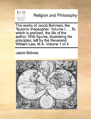 The works of Jacob Behmen, the Teutonic theosopher. Volume I. . To which is prefixed, the life of the author. With figures, illustrating his . the Reverend William Law, M.A. Volume 1 of 4