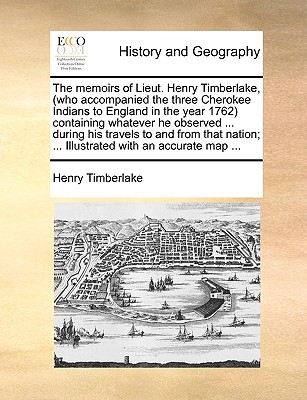 The Memoirs of Lieut. Henry Timberlake, (Who Accompanied the Three Cherokee Indians to England in the Year 1762) Containing Whatever He Observed . . . Illustrated with an Accurate Map .