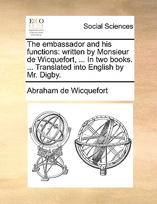 The embassador and his functions: written by Monsieur de Wicquefort, . In two books. . Translated into English by Mr. Digby.