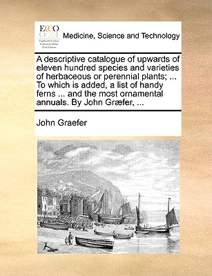 A Descriptive Catalogue of Upwards of Eleven Hundred Species and Varieties of Herbaceous or Perennial Plants; . to Which Is Added, a List of Handy . Most Ornamental Annuals. by John Graefer, .