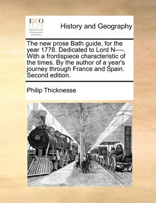 The new prose Bath guide, for the year 1778. Dedicated to Lord N----. With a frontispiece characteristic of the times. By the author of a year's journey through France and Spain. Second edition.