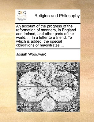 An account of the progress of the reformation of manners, in England and Ireland, and other parts of the world. . In a letter to a friend. To which . the special obligations of magistrates .