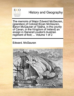The Memoirs of Major Edward McGauran, (Grandson of Colonel Bryan McGauran, Baron McGauran of Talaha, in the County of Cavan, in the Kingdom of . Austrian Regiment of Foot; . Volume 1 of 2