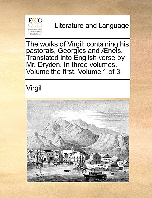 The works of Virgil: containing his pastorals, Georgics and neis. Translated into English verse by Mr. Dryden. In three volumes. Volume the first. Volume 1 of 3