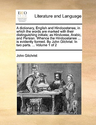 A dictionary, English and Hindoostanee, in which the words are marked with their distinguishing initials; as Hinduwee, Arabic, and Persian. Whence the . Gilchrist. In two parts. . Volume 1 of 2