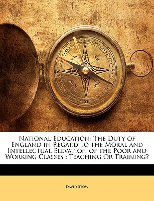 National Education: The Duty of England in Regard to the Moral and Intellectual Elevation of the Poor and Working Classes : Teaching Or Training
