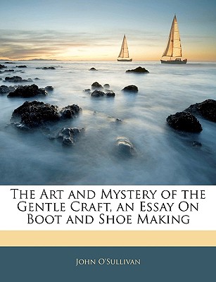 The Art and Mystery of the Gentle Craft, an Essay On Boot and Shoe Making