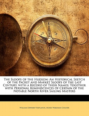 The Sloops of the Hudson: An Historical Sketch of the Packet and Market Sloops of the Last Century, with a Record of Their Names; Together with . of the Notable North River Sailing Masters