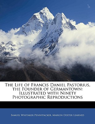 The Life of Francis Daniel Pastorius, the Founder of Germantown: Illustrated with Ninety Photographic Reproductions