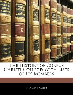 The History of Corpus Christi College: With Lists of Its Members