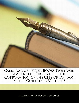 Calendar of Letter-Books Preserved Among the Archives of the Corporation of the City of London at the Guildhall, Volume 8