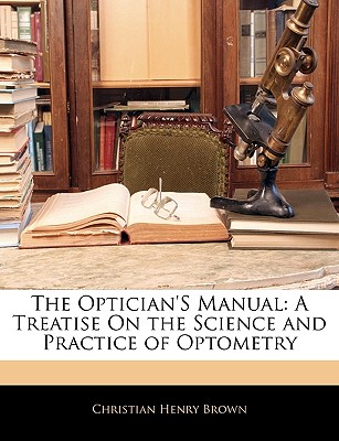 The Optician's Manual: A Treatise On the Science and Practice of Optometry