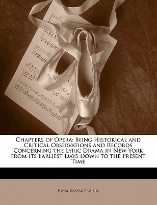 Chapters of Opera: Being Historical and Critical Observations and Records Concerning the Lyric Drama in New York from Its Earliest Days Down to the Present Time