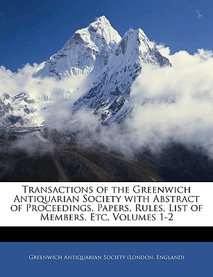 Transactions of the Greenwich Antiquarian Society with Abstract of Proceedings, Papers, Rules, List of Members, Etc, Volumes 1-2
