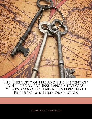 The Chemistry of Fire and Fire Prevention: A Handbook for Insurance Surveyors, Works' Managers, and All Interested in Fire Risks and Their Diminution
