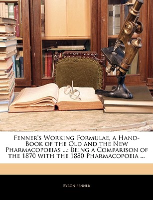 Fenner's Working Formulae, a Hand-Book of the Old and the New Pharmacopoeias .: Being a Comparison of the 1870 with the 1880 Pharmacopoeia .