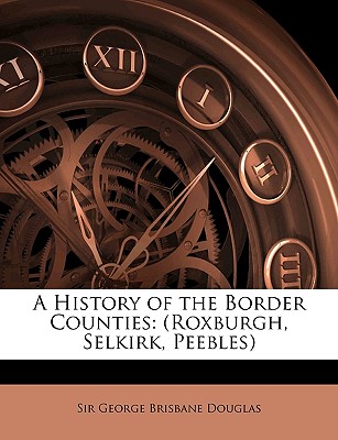 A History of the Border Counties: (Roxburgh, Selkirk, Peebles)