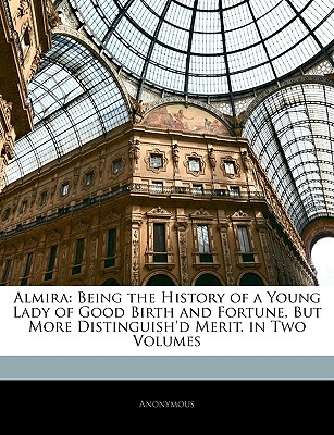 Almira: Being the History of a Young Lady of Good Birth and Fortune, But More Distinguish'd Merit. in Two Volumes