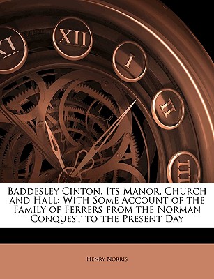 Baddesley Cinton, Its Manor, Church and Hall: With Some Account of the Family of Ferrers from the Norman Conquest to the Present Day