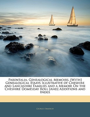 Parentalia, Genealogical Memoirs. [With] Genealogical Essays Illustrative of Cheshire and Lancashire Families and a Memoir On the Cheshire Domesday Roll [And] Additions and Index