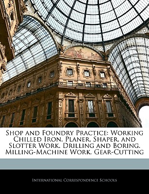 Shop and Foundry Practice: Working Chilled Iron. Planer, Shaper, and Slotter Work. Drilling and Boring. Milling-Machine Work. Gear-Cutting
