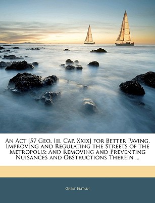 An ACT [57 Geo. III. Cap. XXIX] for Better Paving, Improving and Regulating the Streets of the Metropolis: And Removing and Preventing Nuisances and Obstructions Therein .