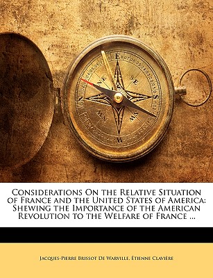 Considerations On the Relative Situation of France and the United States of America: Shewing the Importance of the American Revolution to the Welfare of France .