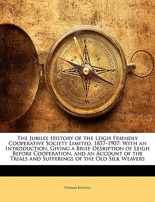 The Jubilee History of the Leigh Friendly Cooperative Society Limited, 1857-1907: With an Introduction, Giving a Brief Desription of Leigh Before . Trials and Sufferings of the Old Silk Weavers