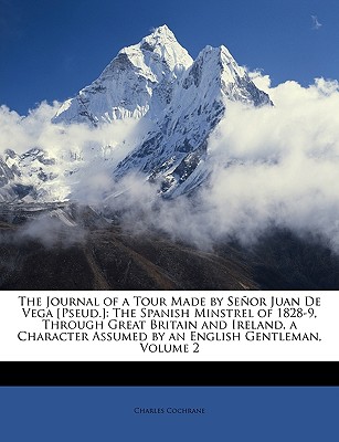 The Journal of a Tour Made by Senor Juan de Vega [Pseud.]: The Spanish Minstrel of 1828-9, Through Great Britain and Ireland, a Character Assumed by an English Gentleman, Volume 2