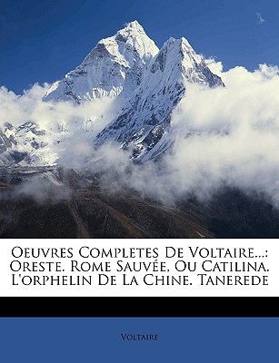 Oeuvres Completes De Voltaire.: Oreste. Rome Sauv e, Ou Catilina. L'orphelin De La Chine. Tanerede (French Edition)