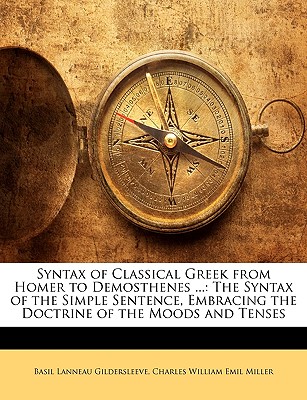 Syntax of Classical Greek from Homer to Demosthenes .: The Syntax of the Simple Sentence, Embracing the Doctrine of the Moods and Tenses