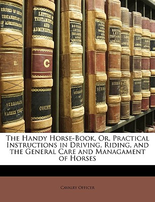 The Handy Horse-Book, Or, Practical Instructions in Driving, Riding, and the General Care and Managament of Horses