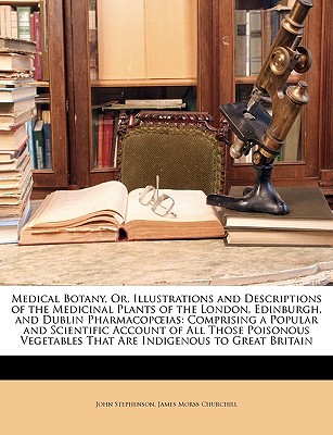 Medical Botany, Or, Illustrations and Descriptions of the Medicinal Plants of the London, Edinburgh, and Dublin Pharmacopoias: Comprising a Popular . That Are Indigenous to Great Britain