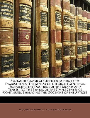 Syntax of Classical Greek from Homer to Demosthenes: The Syntax of the Simple Sentence, Embracing the Doctrine of the Moods and Tenses.- V.2 the . Embracing the Doctrine of the Article