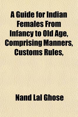 A guide for Indian females from infancy to old age, comprising manners, customs rules, & c