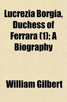 Lucrezia Borgia, Duchess of Ferrara, a Biography (Volume 1); A Biography
