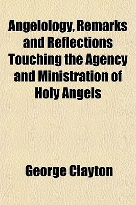 Angelology, Remarks and Reflections Touching the Agency and Ministration of Holy Angels; With Reference to Their History, Rank, Titles, Attributes, . Interspersed with Traditional Particulars Res