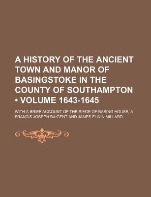 A History of the Ancient Town and Manor of Basingstoke in the County of Southampton (Volume 1643-1645); With a Brief Account of the Siege of Basing