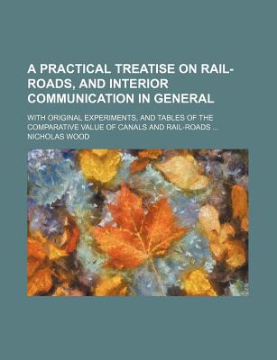 A Practical Treatise on Rail-Roads, and Interior Communication in General; With Original Experiments, and Tables of the Comparative Value of Canals