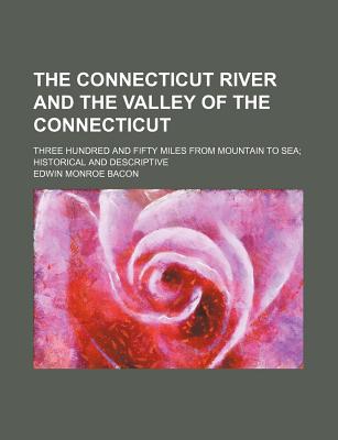 The Connecticut River and the Valley of the Connecticut; Three Hundred and Fifty Miles From Mountain to Sea Historical and Descriptive