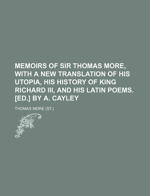 Memoirs of sir Thomas More, with a new translation of his Utopia, his History of king Richard iii, and his Latin poems. [Ed.] by A. Cayley