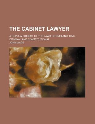The Cabinet Lawyer; A Popular Digest of the Laws of England, Civil, Criminal and Constitutional