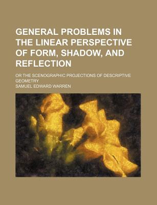 General Problems in the Linear Perspective of Form, Shadow, and Reflection; Or the Scenographic Projections of Descriptive Geometry
