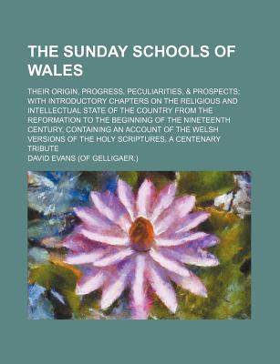 The Sunday schools of Wales; their origin, progress, peculiarities, & prospects with introductory chapters on the religious and intellectual state of . of the nineteenth century, containing
