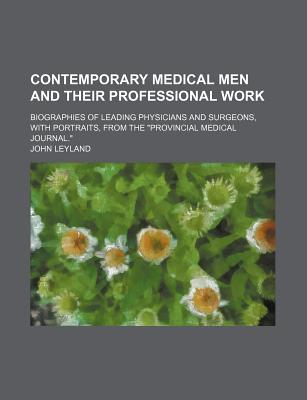 Contemporary Medical Men and Their Professional Work; Biographies of Leading Physicians and Surgeons, with Portraits, from the Provincial Medical Journal.